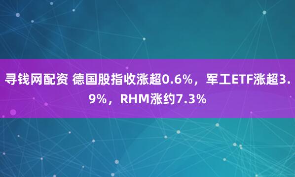 寻钱网配资 德国股指收涨超0.6%，军工ETF涨超3.9%，RHM涨约7.3%