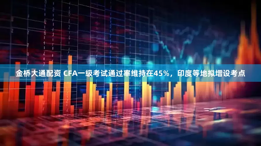 金桥大通配资 CFA一级考试通过率维持在45%，印度等地拟增设考点