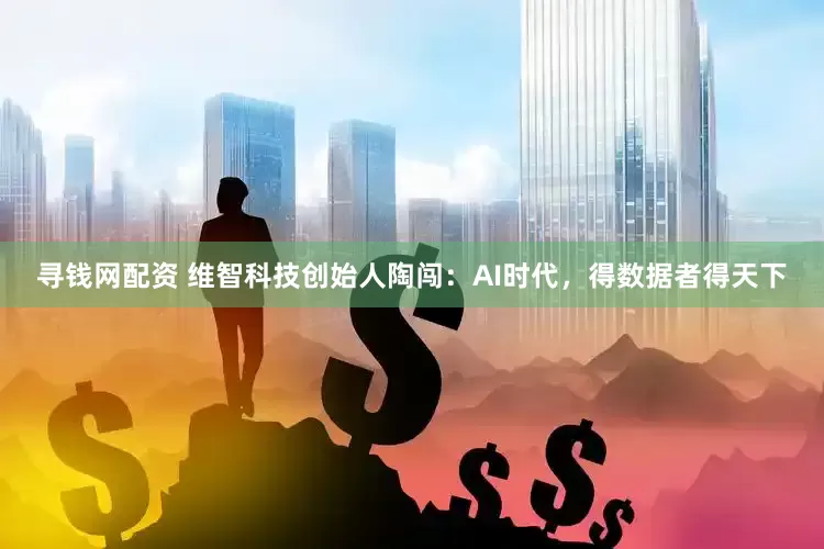 寻钱网配资 维智科技创始人陶闯：AI时代，得数据者得天下