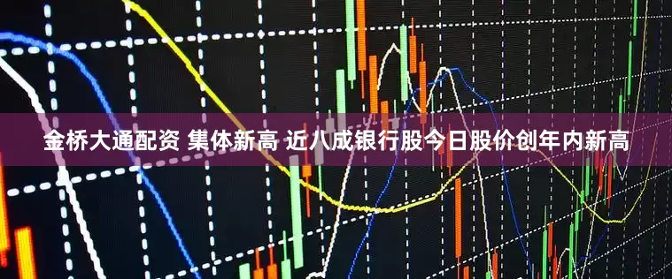 金桥大通配资 集体新高 近八成银行股今日股价创年内新高
