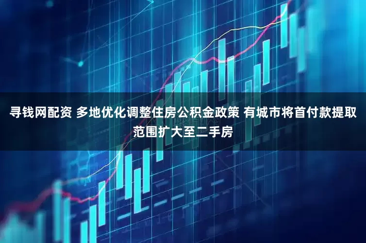 寻钱网配资 多地优化调整住房公积金政策 有城市将首付款提取范围扩大至二手房