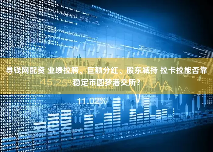 寻钱网配资 业绩拉胯、巨额分红、股东减持 拉卡拉能否靠稳定币圆梦港交所？
