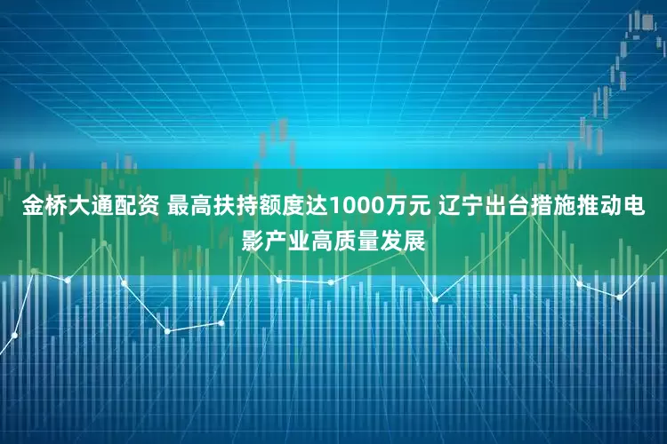 金桥大通配资 最高扶持额度达1000万元 辽宁出台措施推动电影产业高质量发展