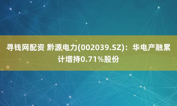 寻钱网配资 黔源电力(002039.SZ)：华电产融累计增持0.71%股份