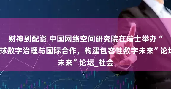 财神到配资 中国网络空间研究院在瑞士举办“加强全球数字治理与国际合作，构建包容性数字未来”论坛_社会