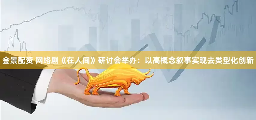 金景配资 网络剧《在人间》研讨会举办：以高概念叙事实现去类型化创新