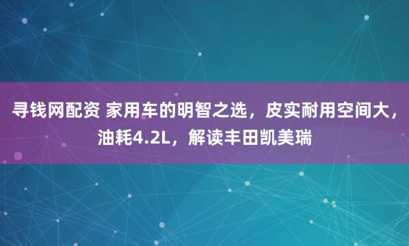 寻钱网配资 家用车的明智之选，皮实耐用空间大，油耗4.2L，解读丰田凯美瑞
