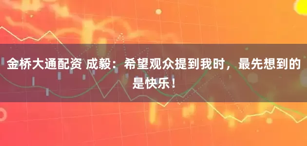 金桥大通配资 成毅：希望观众提到我时，最先想到的是快乐！