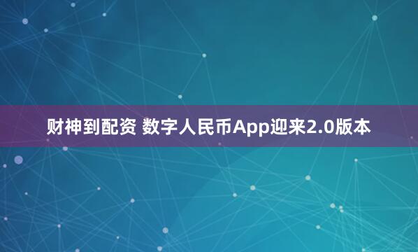 财神到配资 数字人民币App迎来2.0版本