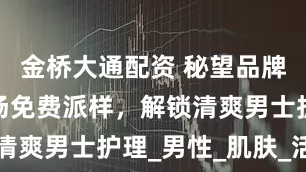 金桥大通配资 秘望品牌在天府机场免费派样，解锁清爽男士护理_男性_肌肤_活动