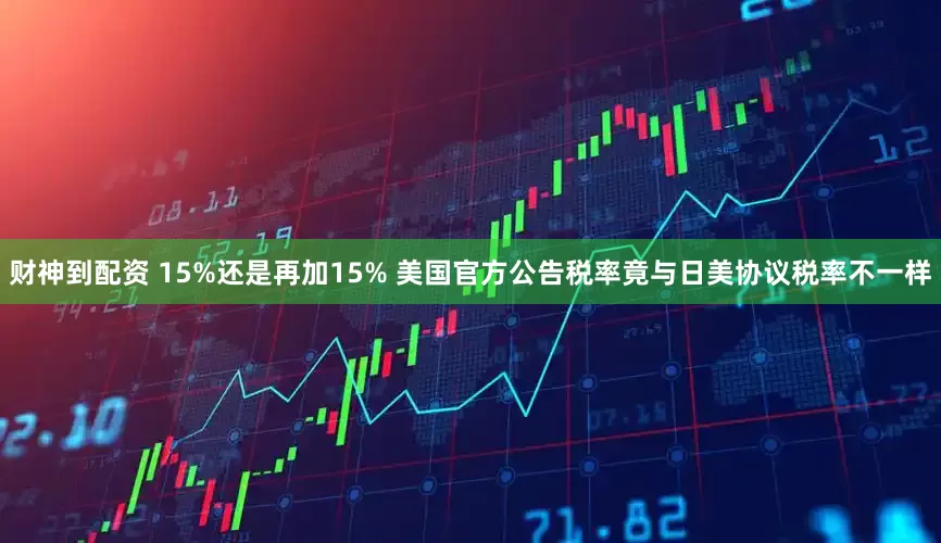 财神到配资 15%还是再加15% 美国官方公告税率竟与日美协议税率不一样