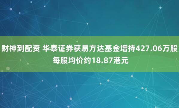 财神到配资 华泰证券获易方达基金增持427.06万股 每股均价约18.87港元