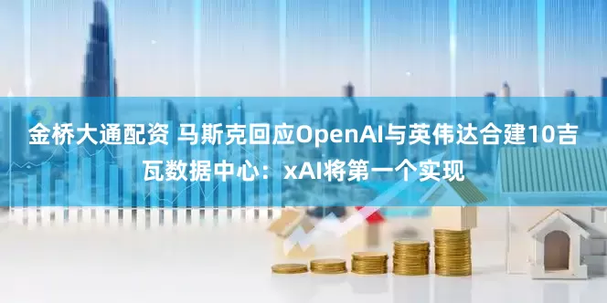 金桥大通配资 马斯克回应OpenAI与英伟达合建10吉瓦数据中心：xAI将第一个实现