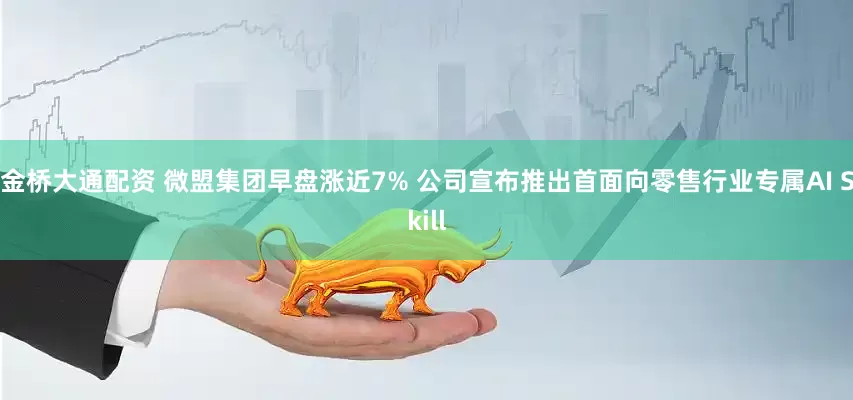金桥大通配资 微盟集团早盘涨近7% 公司宣布推出首面向零售行业专属AI Skill